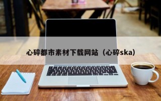 鄄城心碎都市素材下载网站（心碎ska）